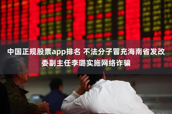 中国正规股票app排名 不法分子冒充海南省发改委副主任李璐实施网络诈骗