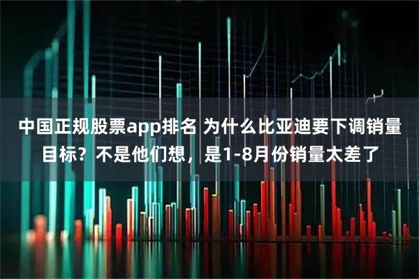 中国正规股票app排名 为什么比亚迪要下调销量目标？不是他们想，是1-8月份销量太差了