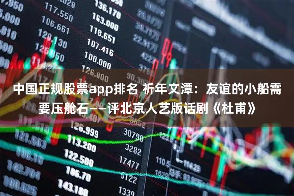 中国正规股票app排名 祈年文潭：友谊的小船需要压舱石——评北京人艺版话剧《杜甫》