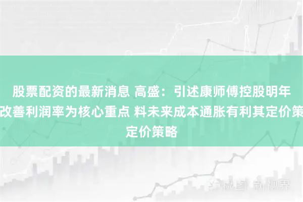 股票配资的最新消息 高盛：引述康师傅控股明年以改善利润率为核心重点 料未来成本通胀有利其定价策略