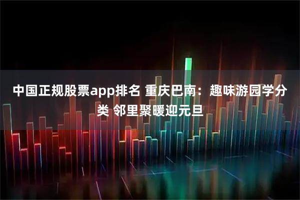 中国正规股票app排名 重庆巴南：趣味游园学分类 邻里聚暖迎元旦