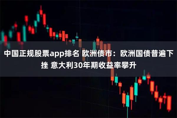 中国正规股票app排名 欧洲债市：欧洲国债普遍下挫 意大利30年期收益率攀升