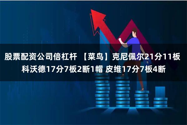 股票配资公司倍杠杆 【菜鸟】克尼佩尔21分11板 科沃德17分7板2断1帽 皮维17分7板4断