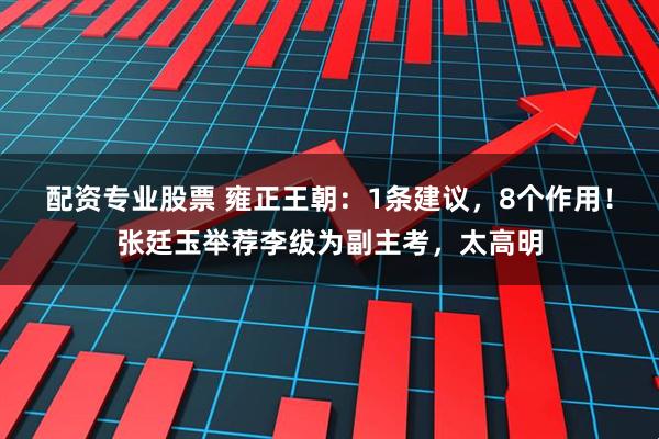 配资专业股票 雍正王朝：1条建议，8个作用！张廷玉举荐李绂为副主考，太高明