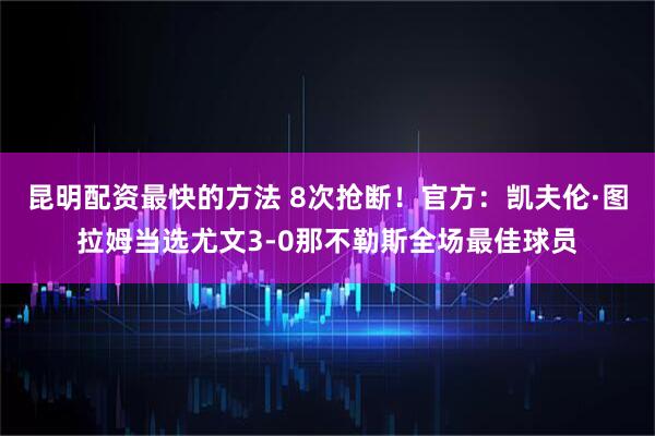 昆明配资最快的方法 8次抢断！官方：凯夫伦·图拉姆当选尤文3-0那不勒斯全场最佳球员