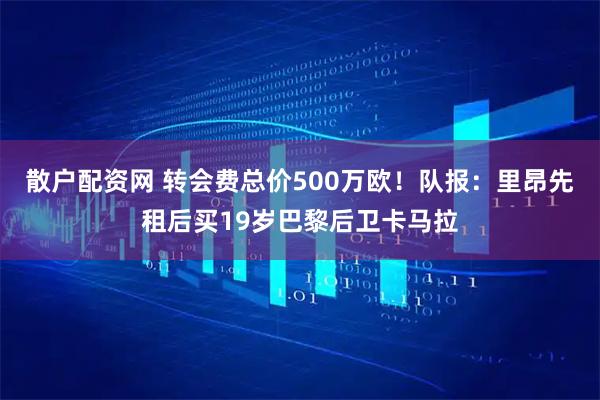 散户配资网 转会费总价500万欧！队报：里昂先租后买19岁巴黎后卫卡马拉