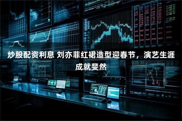 炒股配资利息 刘亦菲红裙造型迎春节，演艺生涯成就斐然