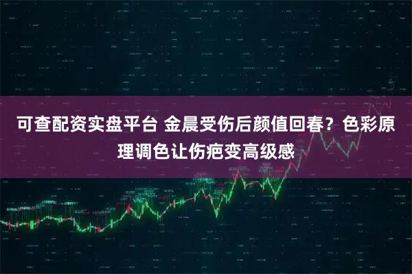 可查配资实盘平台 金晨受伤后颜值回春？色彩原理调色让伤疤变高级感
