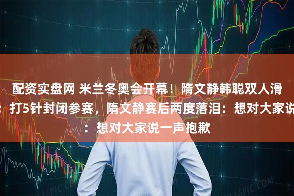 配资实盘网 米兰冬奥会开幕！隋文静韩聪双人滑首秀失误；打5针封闭参赛，隋文静赛后两度落泪：想对大家说一声抱歉