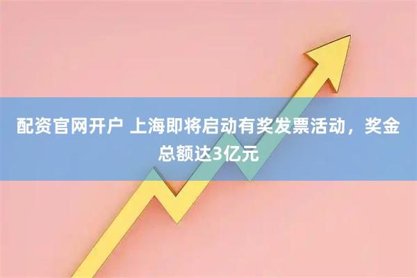 配资官网开户 上海即将启动有奖发票活动，奖金总额达3亿元