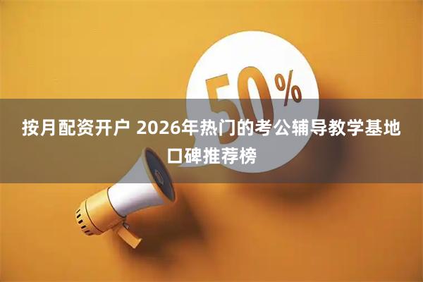 按月配资开户 2026年热门的考公辅导教学基地口碑推荐榜