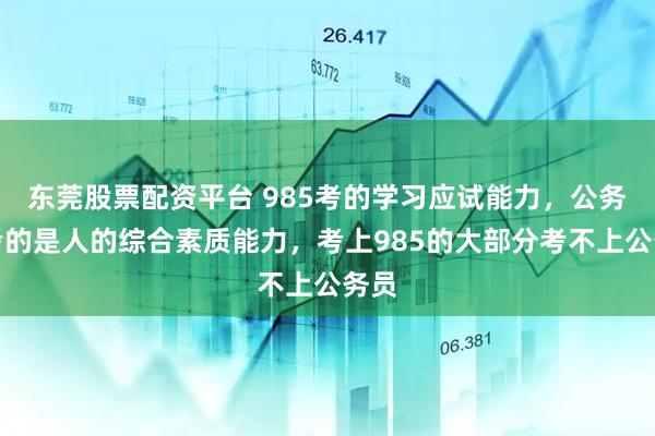 东莞股票配资平台 985考的学习应试能力，公务员考的是人的综合素质能力，考上985的大部分考不上公务员