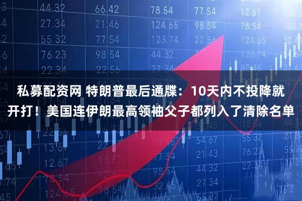私募配资网 特朗普最后通牒：10天内不投降就开打！美国连伊朗最高领袖父子都列入了清除名单