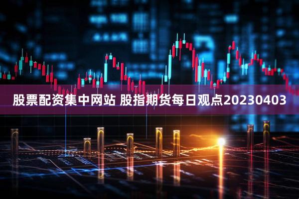 股票配资集中网站 股指期货每日观点20230403