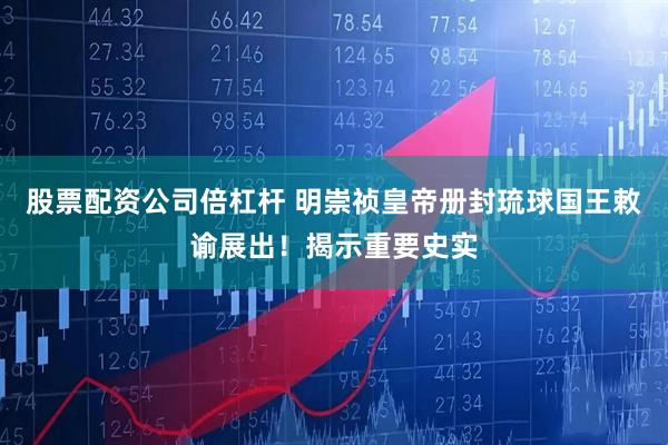 股票配资公司倍杠杆 明崇祯皇帝册封琉球国王敕谕展出！揭示重要史实