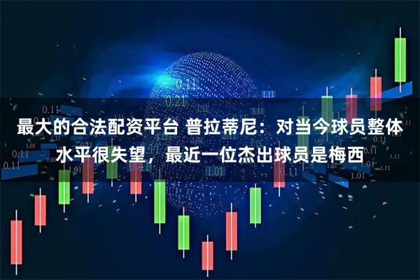 最大的合法配资平台 普拉蒂尼：对当今球员整体水平很失望，最近一位杰出球员是梅西