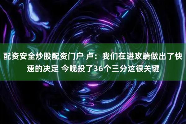 配资安全炒股配资门户 卢：我们在进攻端做出了快速的决定 今晚投了36个三分这很关键