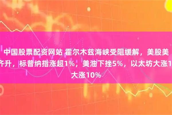 中国股票配资网站 霍尔木兹海峡受阻缓解，美股美债齐升，标普纳指涨超1%，美油下挫5%，以太坊大涨10%