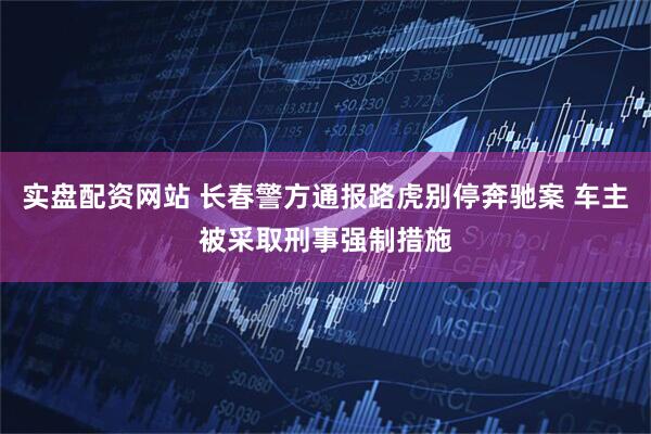 实盘配资网站 长春警方通报路虎别停奔驰案 车主被采取刑事强制措施