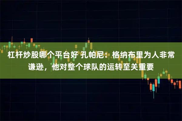 杠杆炒股哪个平台好 孔帕尼：格纳布里为人非常谦逊，他对整个球队的运转至关重要
