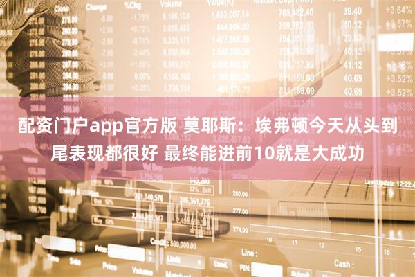 配资门户app官方版 莫耶斯：埃弗顿今天从头到尾表现都很好 最终能进前10就是大成功