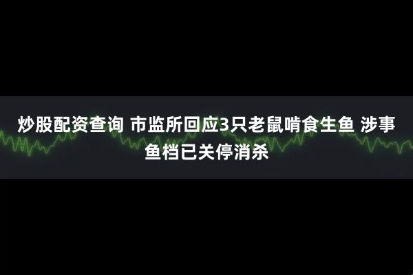炒股配资查询 市监所回应3只老鼠啃食生鱼 涉事鱼档已关停消杀