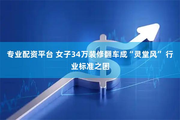 专业配资平台 女子34万装修翻车成“灵堂风” 行业标准之困