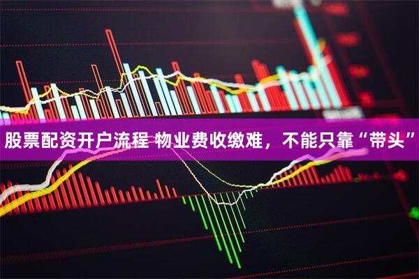 股票配资开户流程 物业费收缴难，不能只靠“带头”