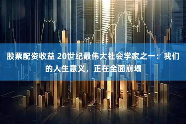 股票配资收益 20世纪最伟大社会学家之一：我们的人生意义，正在全面崩塌