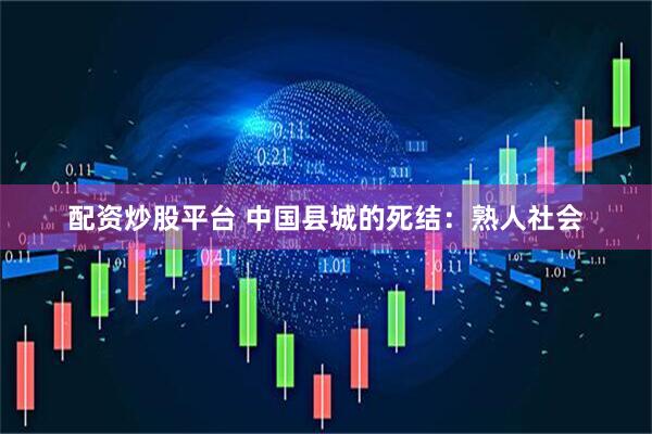 配资炒股平台 中国县城的死结：熟人社会
