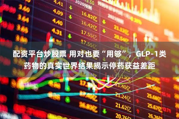 配资平台炒股票 用对也要“用够”，GLP-1类药物的真实世界结果揭示停药获益差距