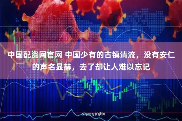 中国配资网官网 中国少有的古镇清流，没有安仁的声名显赫，去了却让人难以忘记