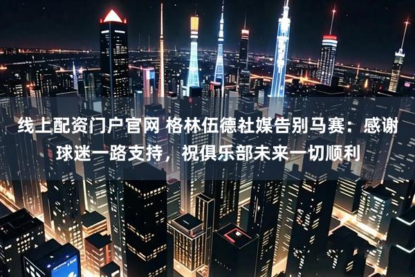 线上配资门户官网 格林伍德社媒告别马赛：感谢球迷一路支持，祝俱乐部未来一切顺利