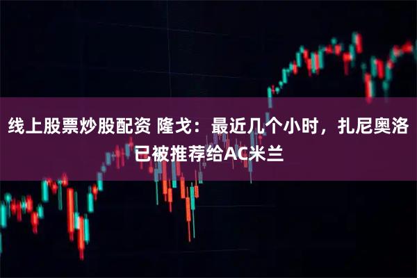 线上股票炒股配资 隆戈：最近几个小时，扎尼奥洛已被推荐给AC米兰