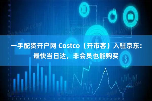 一手配资开户网 Costco（开市客）入驻京东：最快当日达，非会员也能购买