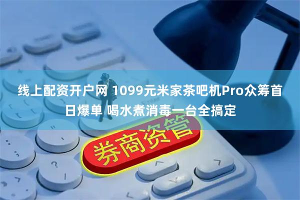 线上配资开户网 1099元米家茶吧机Pro众筹首日爆单 喝水煮消毒一台全搞定