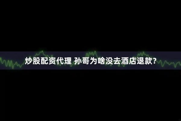 炒股配资代理 孙哥为啥没去酒店退款？