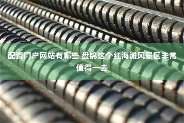 配资门户网站有哪些 盘锦这个红海滩风景区非常值得一去