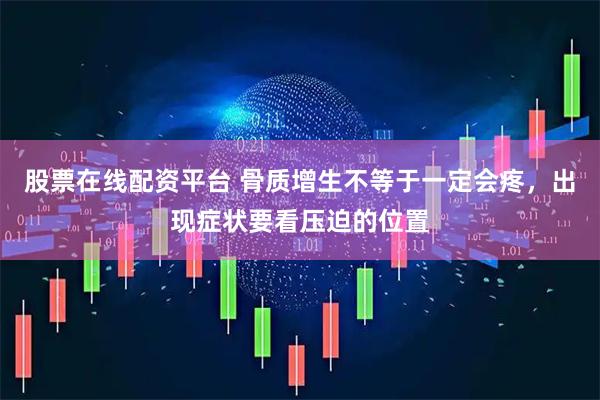 股票在线配资平台 骨质增生不等于一定会疼，出现症状要看压迫的位置