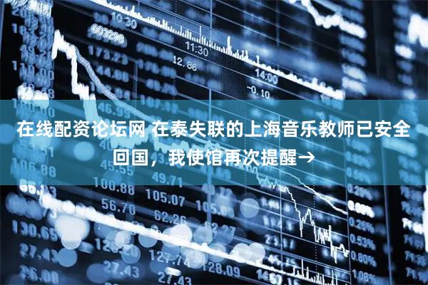 在线配资论坛网 在泰失联的上海音乐教师已安全回国，我使馆再次提醒→