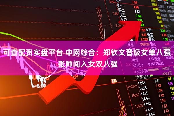 可查配资实盘平台 中网综合：郑钦文晋级女单八强 张帅闯入女双八强