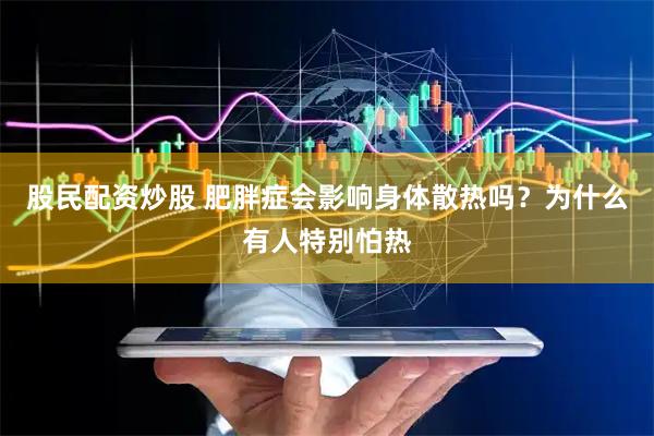 股民配资炒股 肥胖症会影响身体散热吗？为什么有人特别怕热