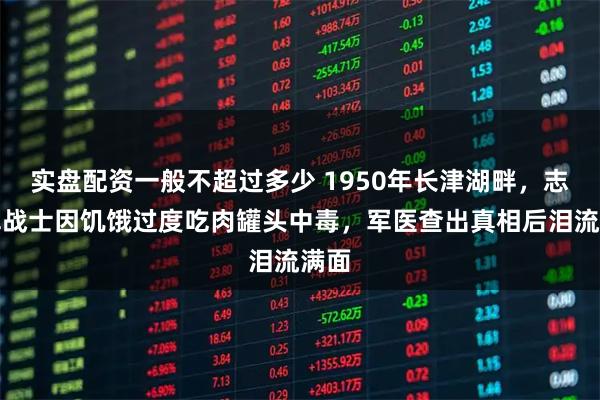 实盘配资一般不超过多少 1950年长津湖畔，志愿军战士因饥饿过度吃肉罐头中毒，军医查出真相后泪流满面