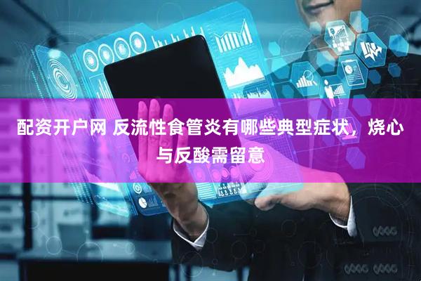 配资开户网 反流性食管炎有哪些典型症状，烧心与反酸需留意