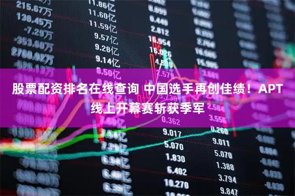 股票配资排名在线查询 中国选手再创佳绩！APT线上开幕赛斩获季军