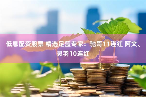 低息配资股票 精选足篮专家：驰哥11连红 阿文、灵羽10连红